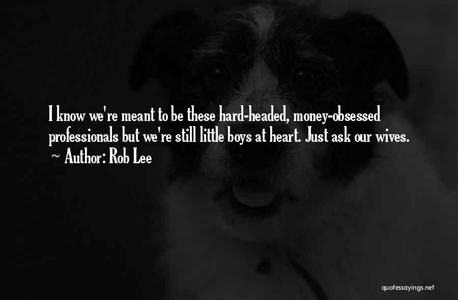 Rob Lee Quotes: I Know We're Meant To Be These Hard-headed, Money-obsessed Professionals But We're Still Little Boys At Heart. Just Ask Our