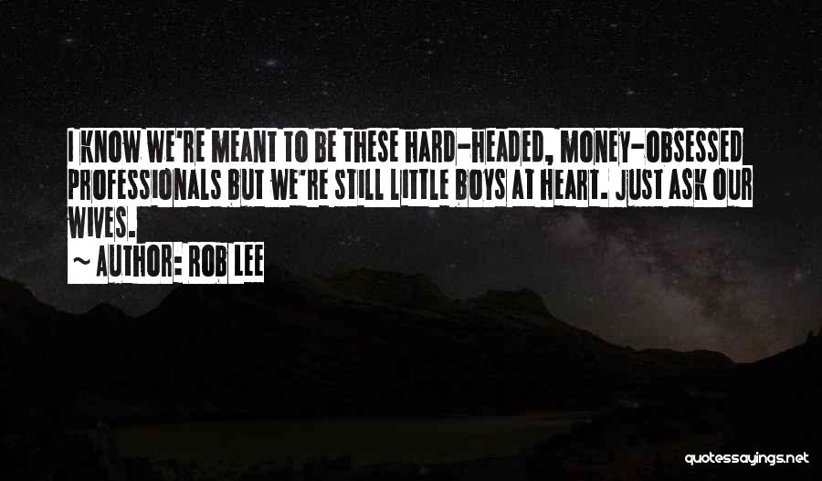 Rob Lee Quotes: I Know We're Meant To Be These Hard-headed, Money-obsessed Professionals But We're Still Little Boys At Heart. Just Ask Our