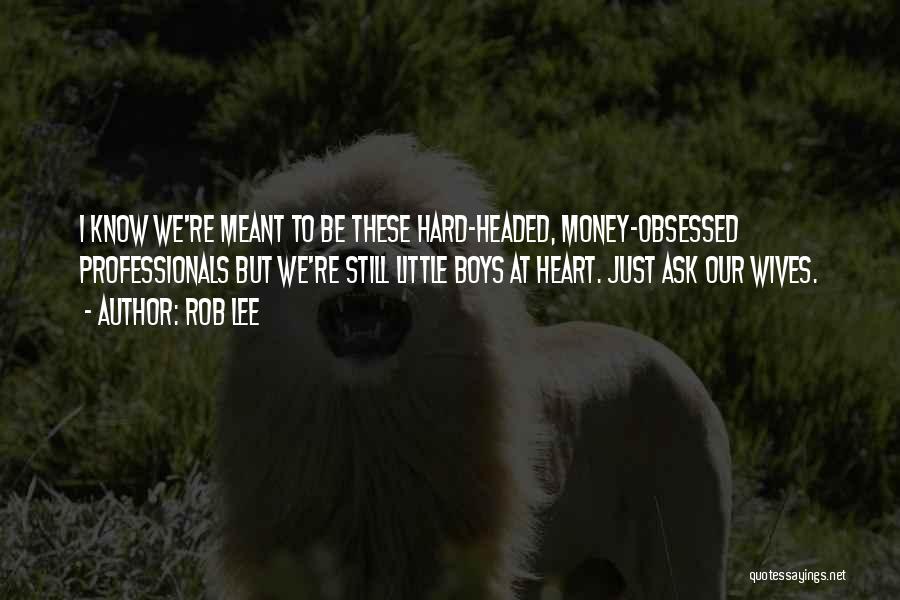Rob Lee Quotes: I Know We're Meant To Be These Hard-headed, Money-obsessed Professionals But We're Still Little Boys At Heart. Just Ask Our