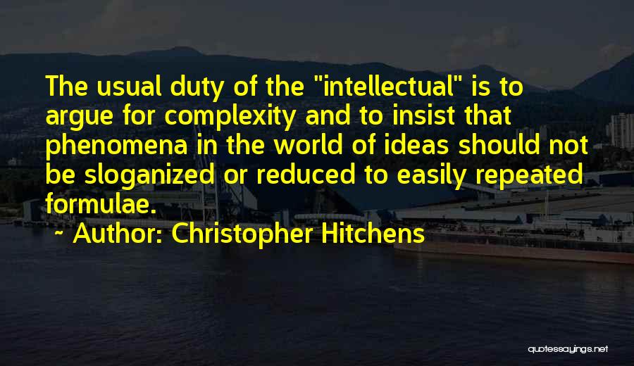 Christopher Hitchens Quotes: The Usual Duty Of The Intellectual Is To Argue For Complexity And To Insist That Phenomena In The World Of