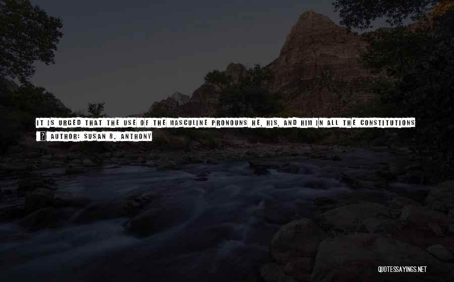 Susan B. Anthony Quotes: It Is Urged That The Use Of The Masculine Pronouns He, His, And Him In All The Constitutions And Laws,