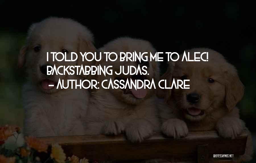 Cassandra Clare Quotes: I Told You To Bring Me To Alec! Backstabbing Judas.