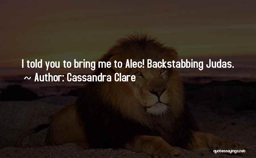 Cassandra Clare Quotes: I Told You To Bring Me To Alec! Backstabbing Judas.