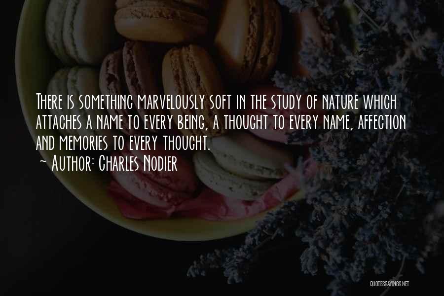 Charles Nodier Quotes: There Is Something Marvelously Soft In The Study Of Nature Which Attaches A Name To Every Being, A Thought To