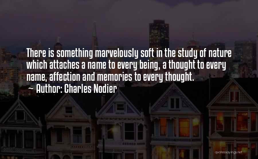 Charles Nodier Quotes: There Is Something Marvelously Soft In The Study Of Nature Which Attaches A Name To Every Being, A Thought To