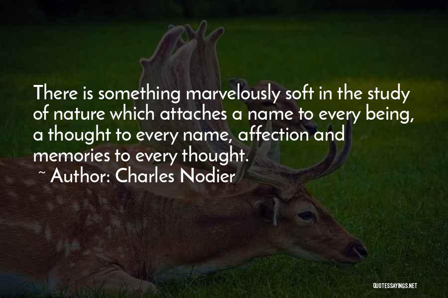 Charles Nodier Quotes: There Is Something Marvelously Soft In The Study Of Nature Which Attaches A Name To Every Being, A Thought To