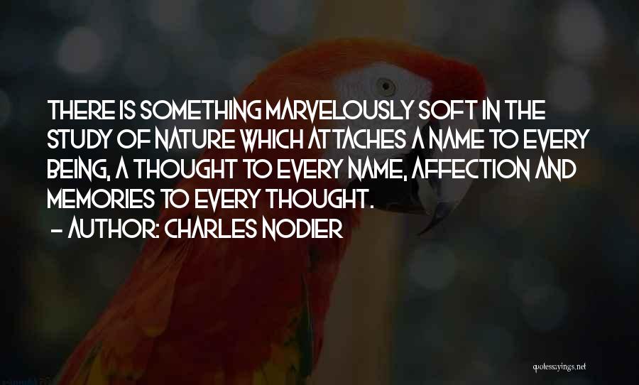 Charles Nodier Quotes: There Is Something Marvelously Soft In The Study Of Nature Which Attaches A Name To Every Being, A Thought To