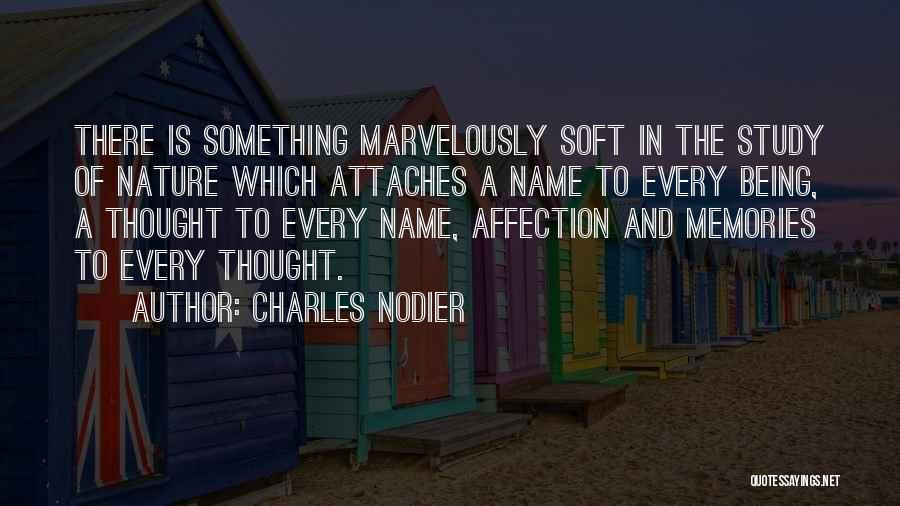 Charles Nodier Quotes: There Is Something Marvelously Soft In The Study Of Nature Which Attaches A Name To Every Being, A Thought To