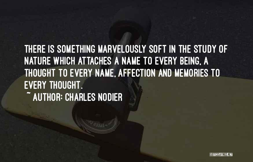 Charles Nodier Quotes: There Is Something Marvelously Soft In The Study Of Nature Which Attaches A Name To Every Being, A Thought To