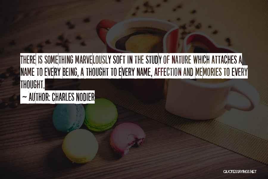 Charles Nodier Quotes: There Is Something Marvelously Soft In The Study Of Nature Which Attaches A Name To Every Being, A Thought To