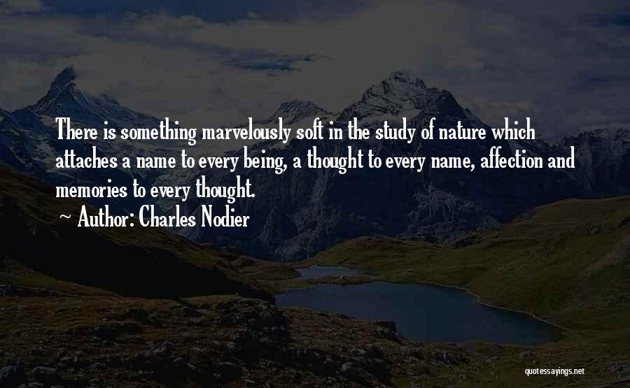 Charles Nodier Quotes: There Is Something Marvelously Soft In The Study Of Nature Which Attaches A Name To Every Being, A Thought To