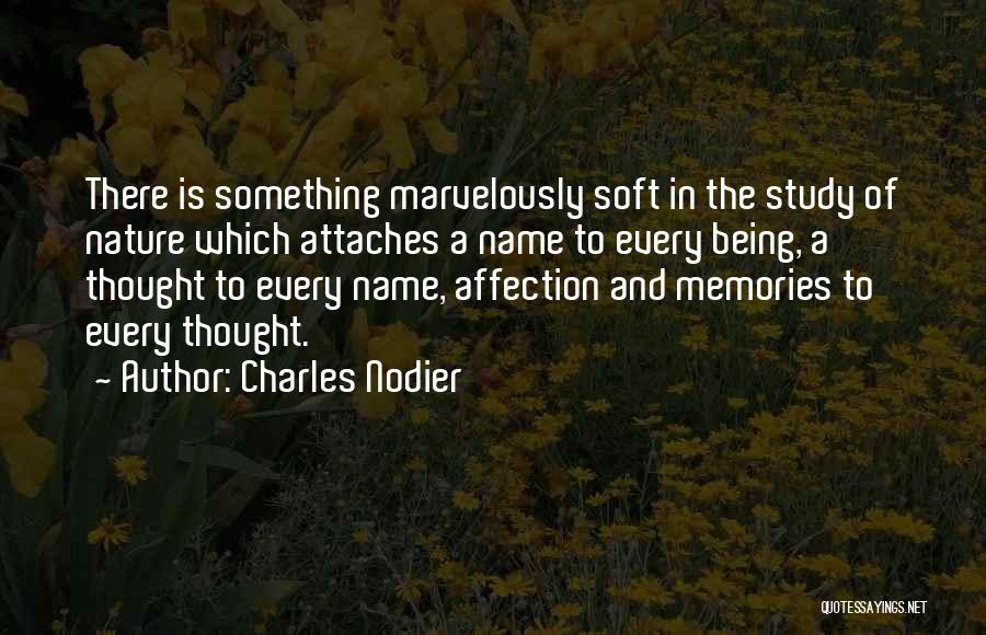 Charles Nodier Quotes: There Is Something Marvelously Soft In The Study Of Nature Which Attaches A Name To Every Being, A Thought To