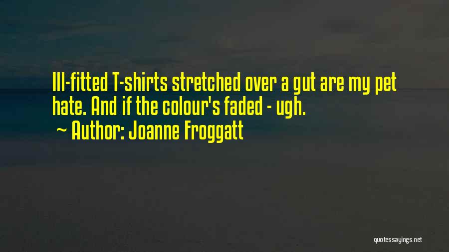 Joanne Froggatt Quotes: Ill-fitted T-shirts Stretched Over A Gut Are My Pet Hate. And If The Colour's Faded - Ugh.