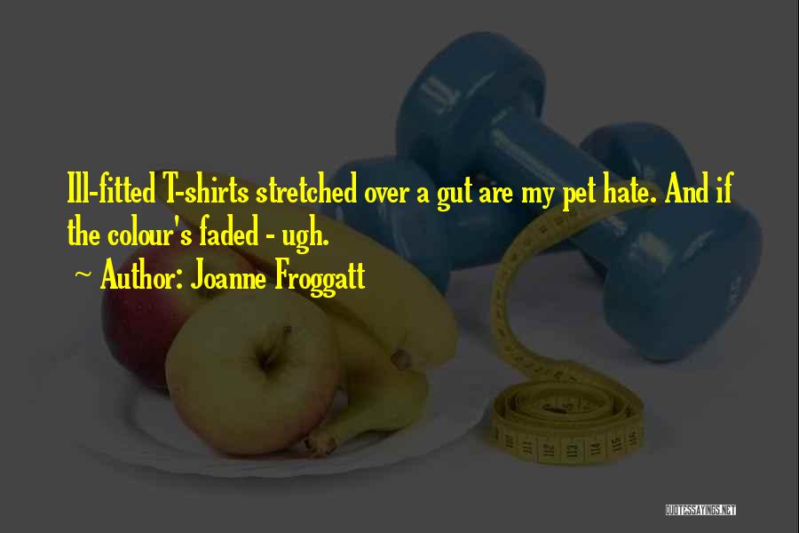 Joanne Froggatt Quotes: Ill-fitted T-shirts Stretched Over A Gut Are My Pet Hate. And If The Colour's Faded - Ugh.