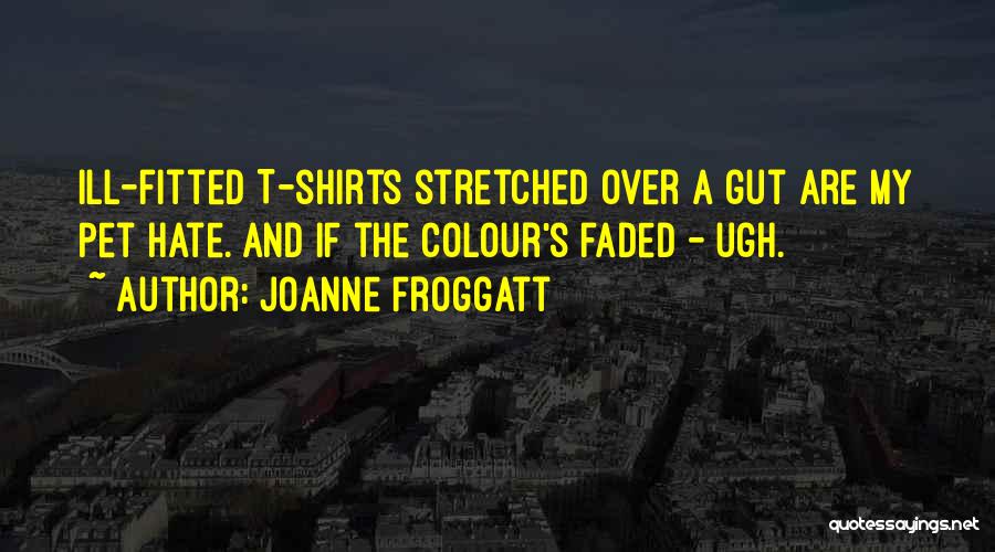 Joanne Froggatt Quotes: Ill-fitted T-shirts Stretched Over A Gut Are My Pet Hate. And If The Colour's Faded - Ugh.