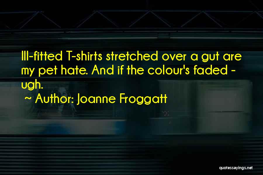 Joanne Froggatt Quotes: Ill-fitted T-shirts Stretched Over A Gut Are My Pet Hate. And If The Colour's Faded - Ugh.