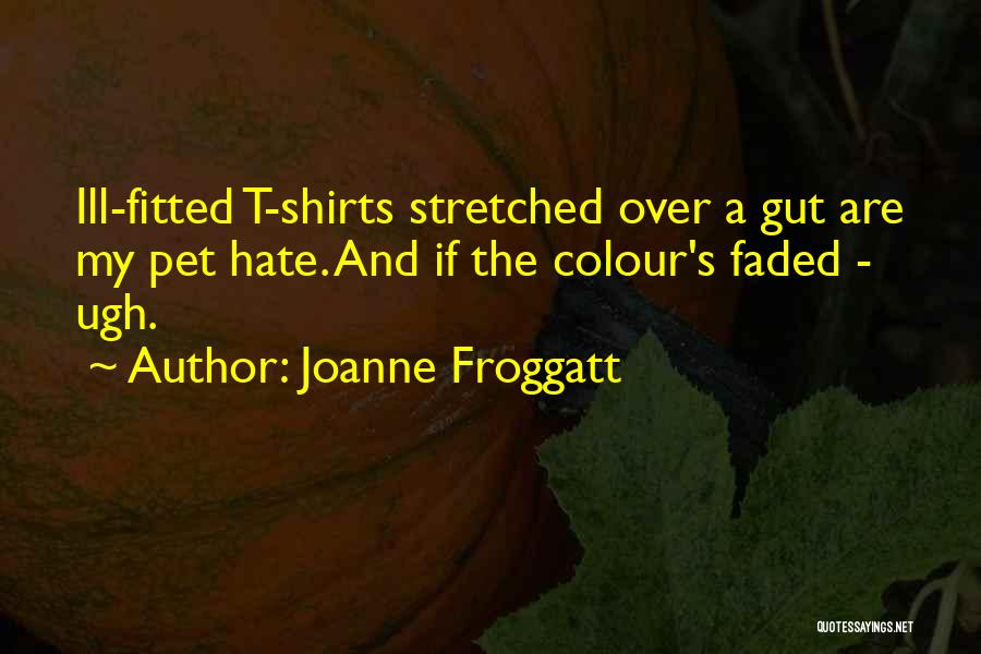 Joanne Froggatt Quotes: Ill-fitted T-shirts Stretched Over A Gut Are My Pet Hate. And If The Colour's Faded - Ugh.