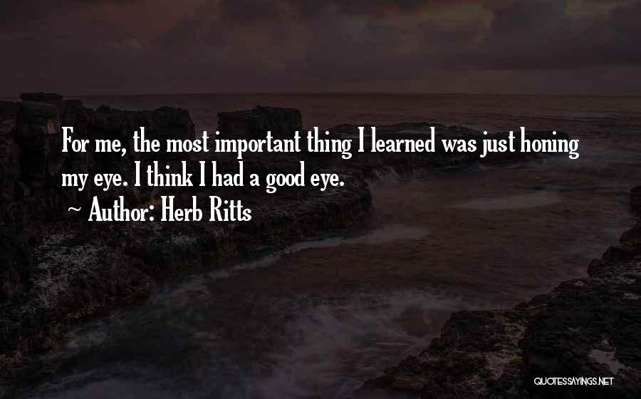 Herb Ritts Quotes: For Me, The Most Important Thing I Learned Was Just Honing My Eye. I Think I Had A Good Eye.