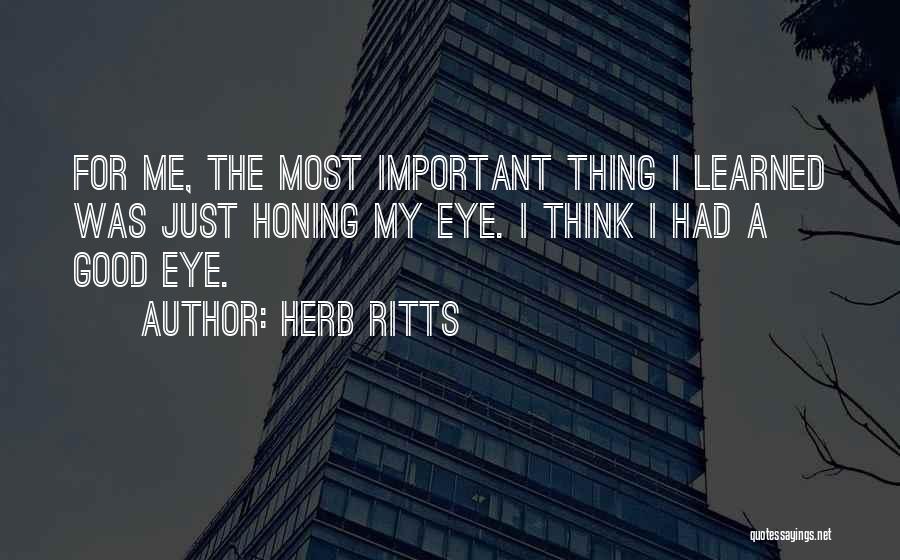 Herb Ritts Quotes: For Me, The Most Important Thing I Learned Was Just Honing My Eye. I Think I Had A Good Eye.