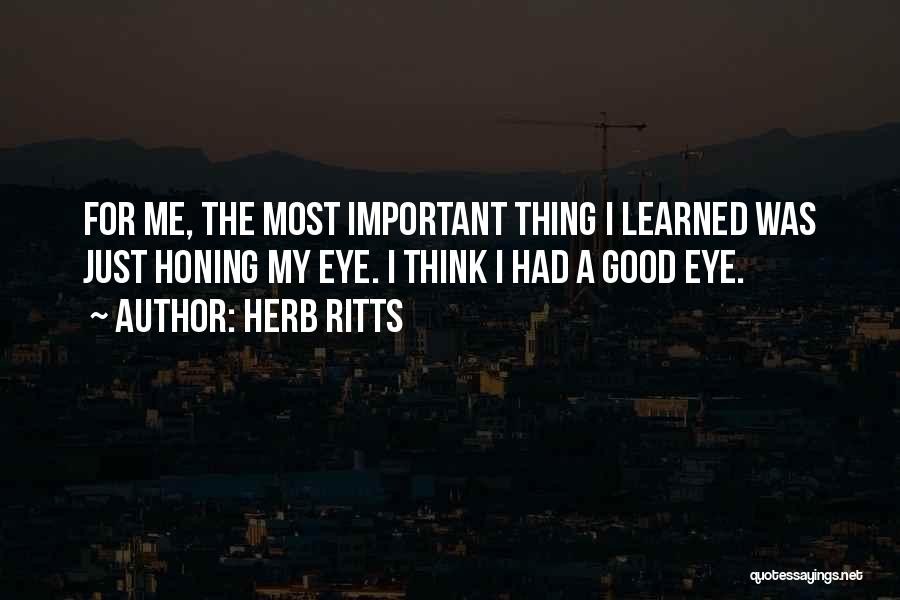 Herb Ritts Quotes: For Me, The Most Important Thing I Learned Was Just Honing My Eye. I Think I Had A Good Eye.