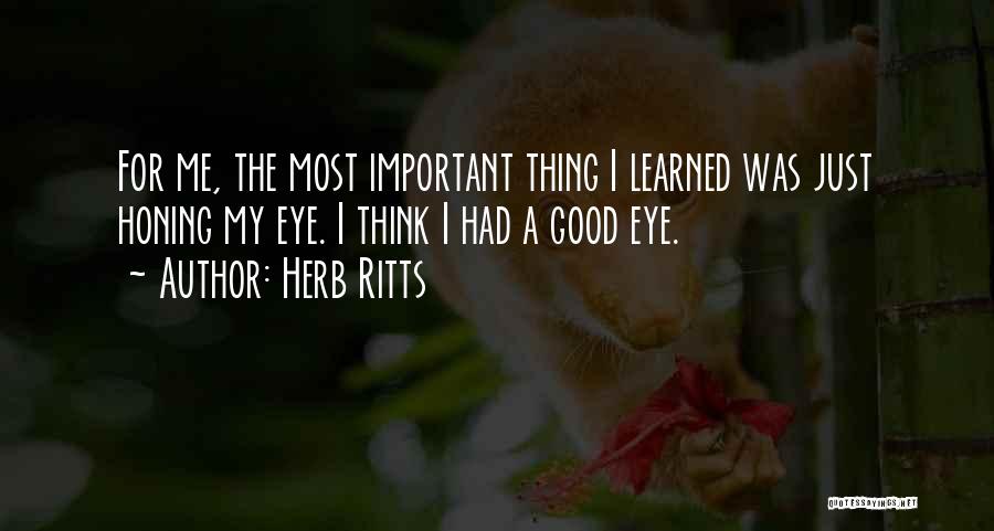 Herb Ritts Quotes: For Me, The Most Important Thing I Learned Was Just Honing My Eye. I Think I Had A Good Eye.