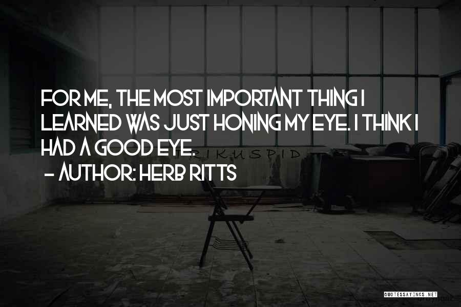 Herb Ritts Quotes: For Me, The Most Important Thing I Learned Was Just Honing My Eye. I Think I Had A Good Eye.