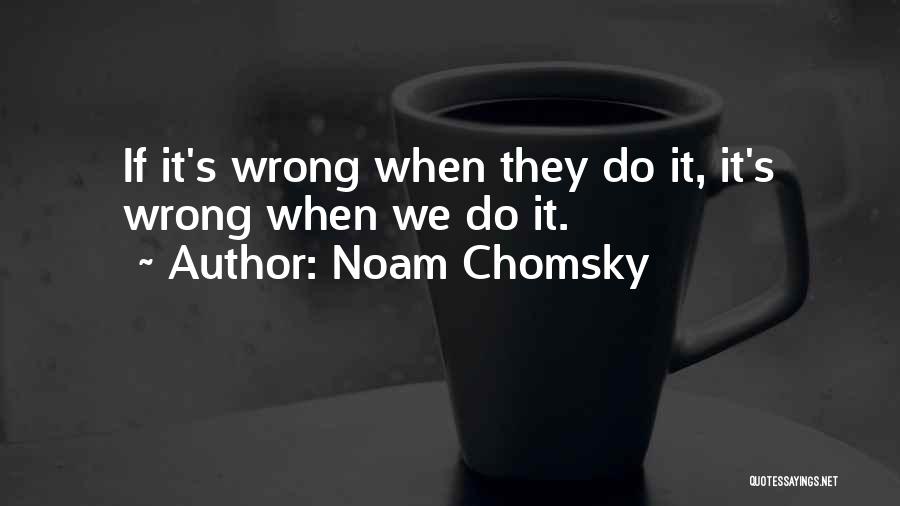 Noam Chomsky Quotes: If It's Wrong When They Do It, It's Wrong When We Do It.