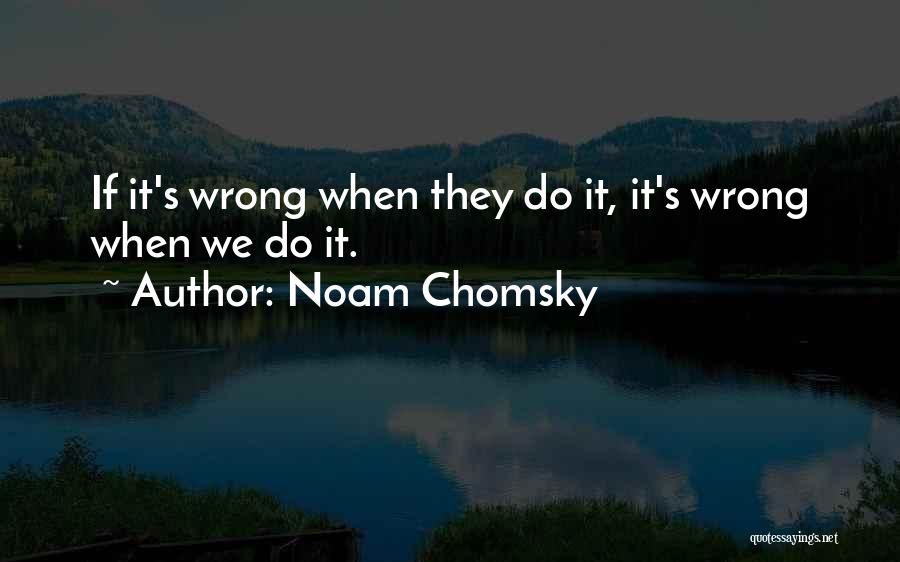 Noam Chomsky Quotes: If It's Wrong When They Do It, It's Wrong When We Do It.