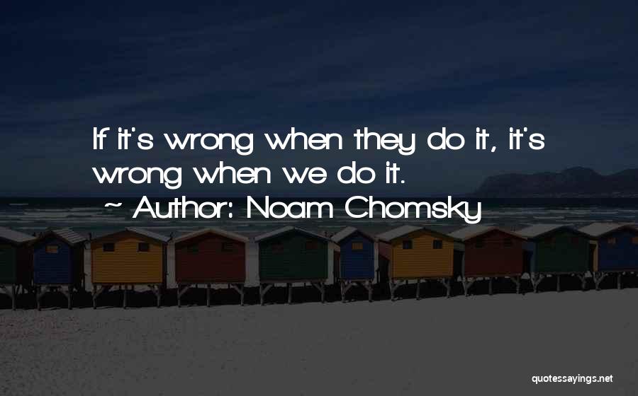 Noam Chomsky Quotes: If It's Wrong When They Do It, It's Wrong When We Do It.