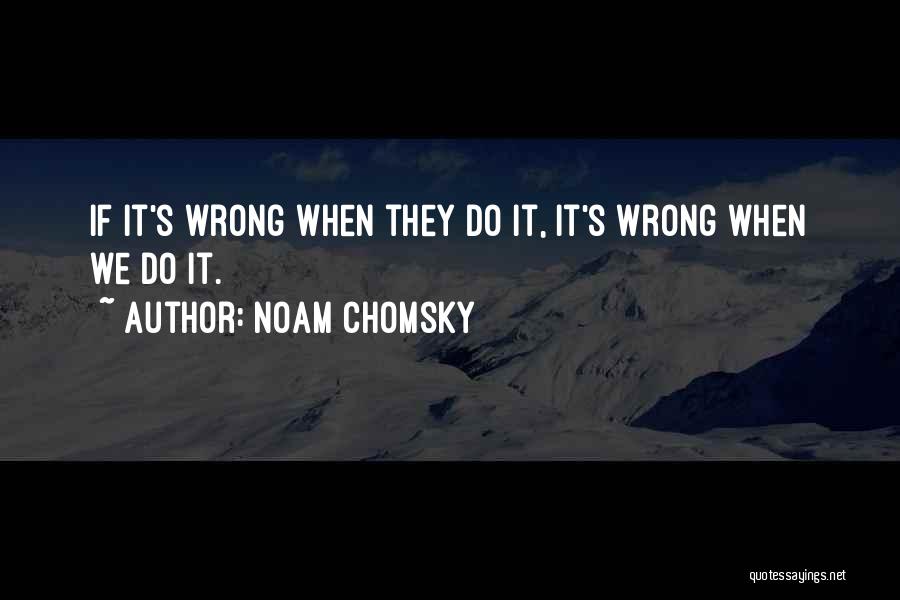 Noam Chomsky Quotes: If It's Wrong When They Do It, It's Wrong When We Do It.