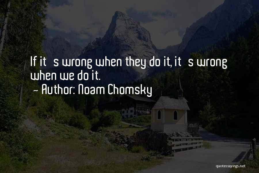 Noam Chomsky Quotes: If It's Wrong When They Do It, It's Wrong When We Do It.