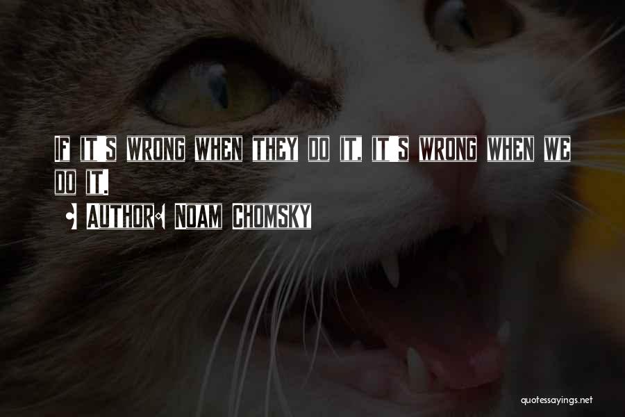 Noam Chomsky Quotes: If It's Wrong When They Do It, It's Wrong When We Do It.