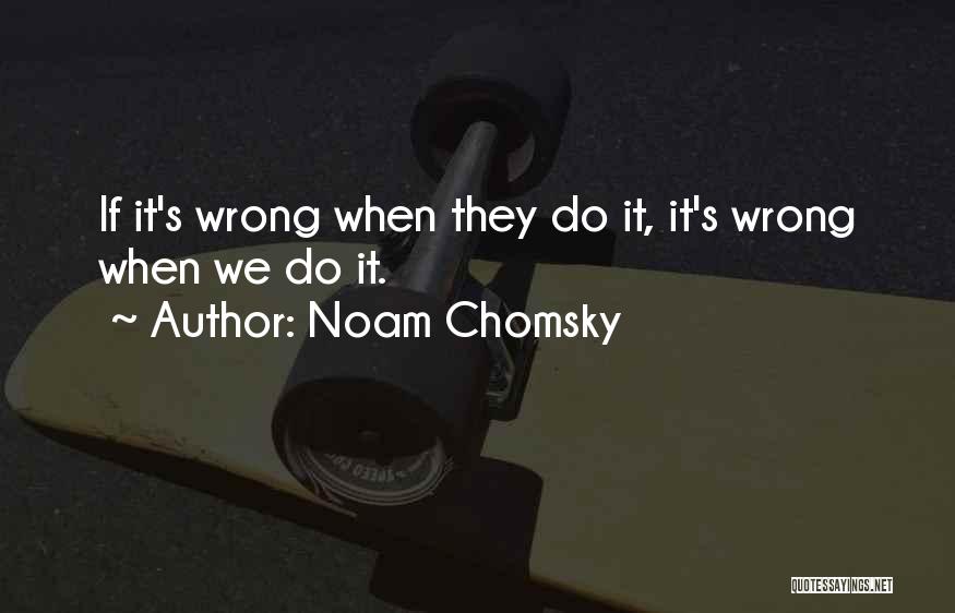 Noam Chomsky Quotes: If It's Wrong When They Do It, It's Wrong When We Do It.
