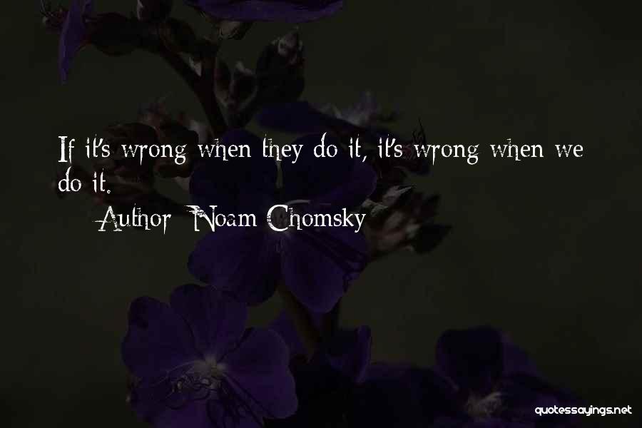 Noam Chomsky Quotes: If It's Wrong When They Do It, It's Wrong When We Do It.