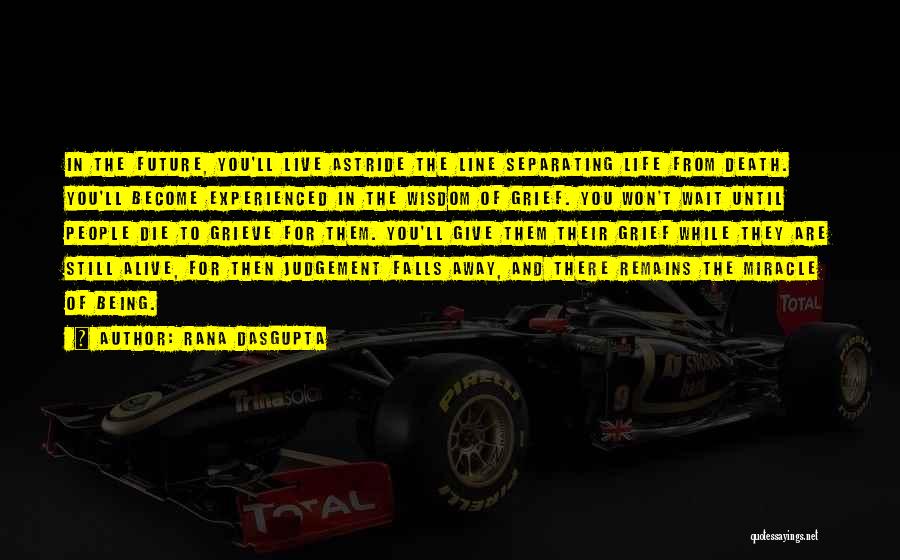 Rana Dasgupta Quotes: In The Future, You'll Live Astride The Line Separating Life From Death. You'll Become Experienced In The Wisdom Of Grief.
