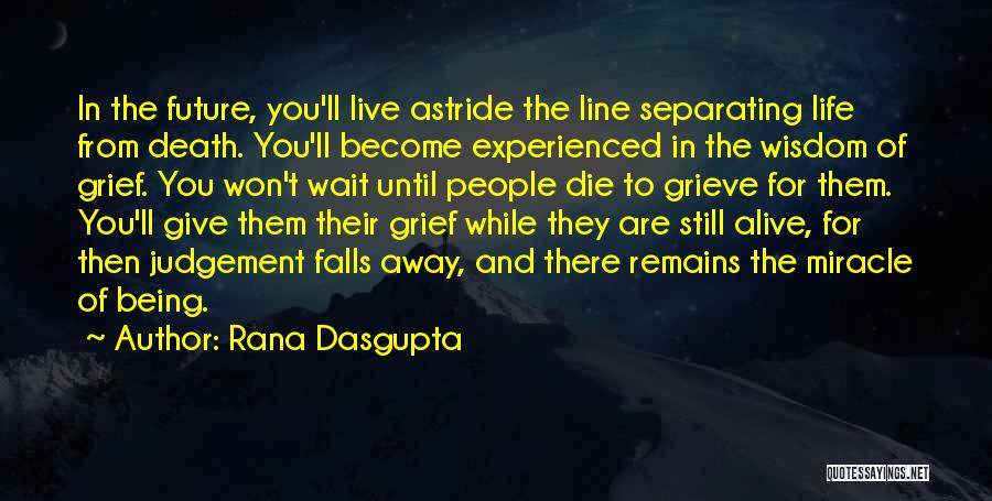 Rana Dasgupta Quotes: In The Future, You'll Live Astride The Line Separating Life From Death. You'll Become Experienced In The Wisdom Of Grief.