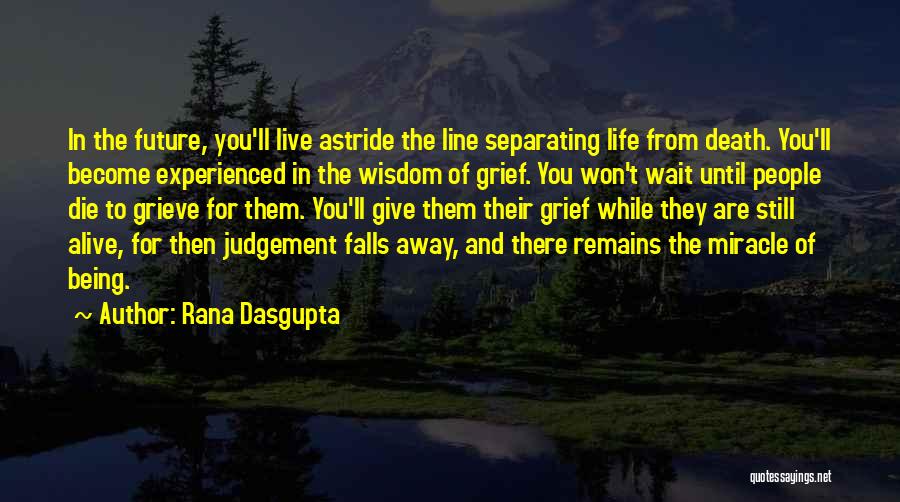 Rana Dasgupta Quotes: In The Future, You'll Live Astride The Line Separating Life From Death. You'll Become Experienced In The Wisdom Of Grief.