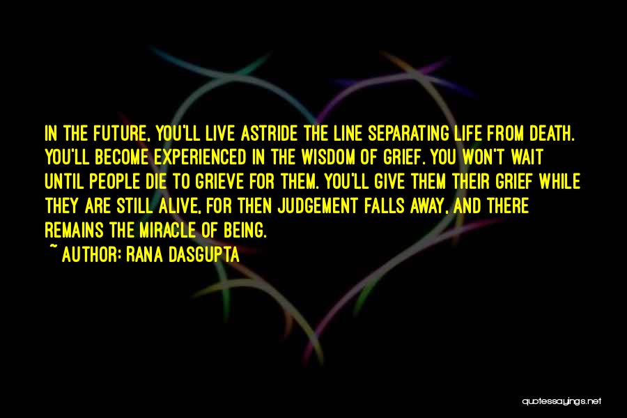 Rana Dasgupta Quotes: In The Future, You'll Live Astride The Line Separating Life From Death. You'll Become Experienced In The Wisdom Of Grief.