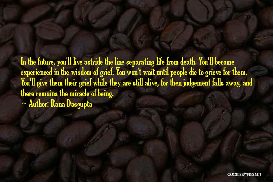 Rana Dasgupta Quotes: In The Future, You'll Live Astride The Line Separating Life From Death. You'll Become Experienced In The Wisdom Of Grief.