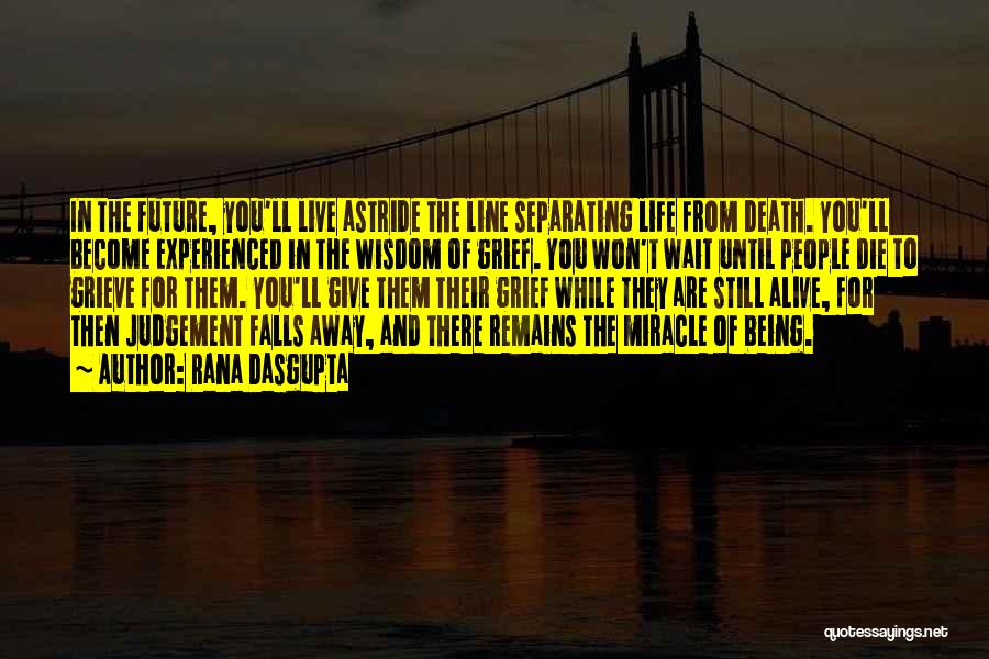 Rana Dasgupta Quotes: In The Future, You'll Live Astride The Line Separating Life From Death. You'll Become Experienced In The Wisdom Of Grief.