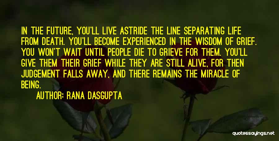 Rana Dasgupta Quotes: In The Future, You'll Live Astride The Line Separating Life From Death. You'll Become Experienced In The Wisdom Of Grief.