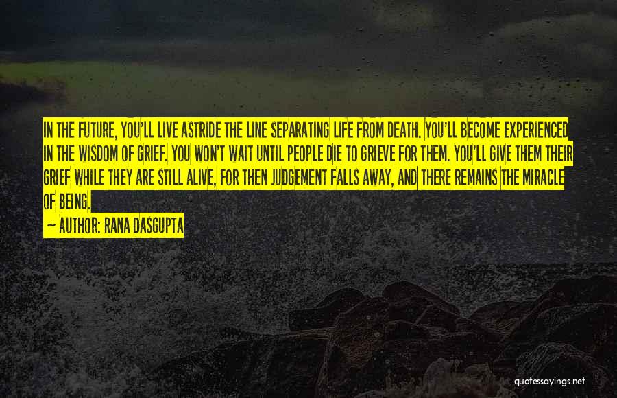 Rana Dasgupta Quotes: In The Future, You'll Live Astride The Line Separating Life From Death. You'll Become Experienced In The Wisdom Of Grief.