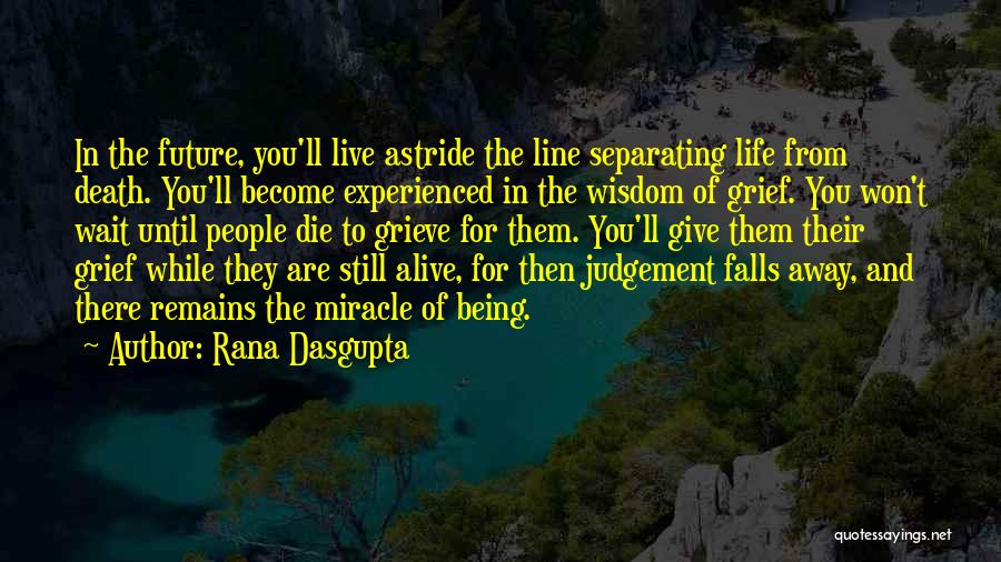 Rana Dasgupta Quotes: In The Future, You'll Live Astride The Line Separating Life From Death. You'll Become Experienced In The Wisdom Of Grief.