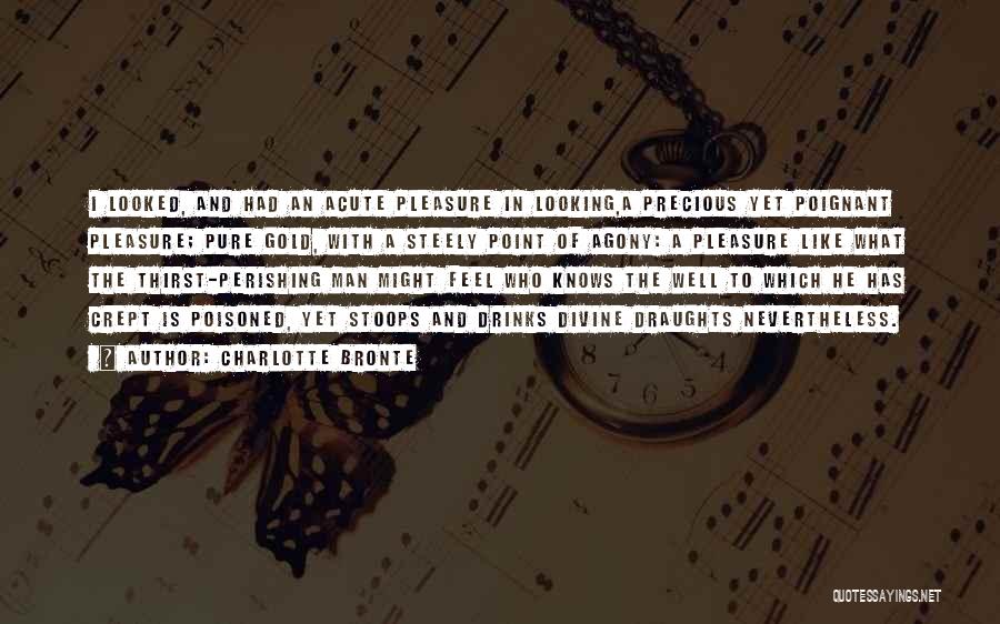 Charlotte Bronte Quotes: I Looked, And Had An Acute Pleasure In Looking,a Precious Yet Poignant Pleasure; Pure Gold, With A Steely Point Of