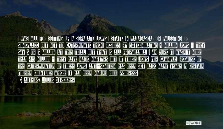 Julius Streicher Quotes: I Was All For Setting Up A Separate Jewish State In Madagascar Or Palestine Or Someplace, But Not To Exterminate