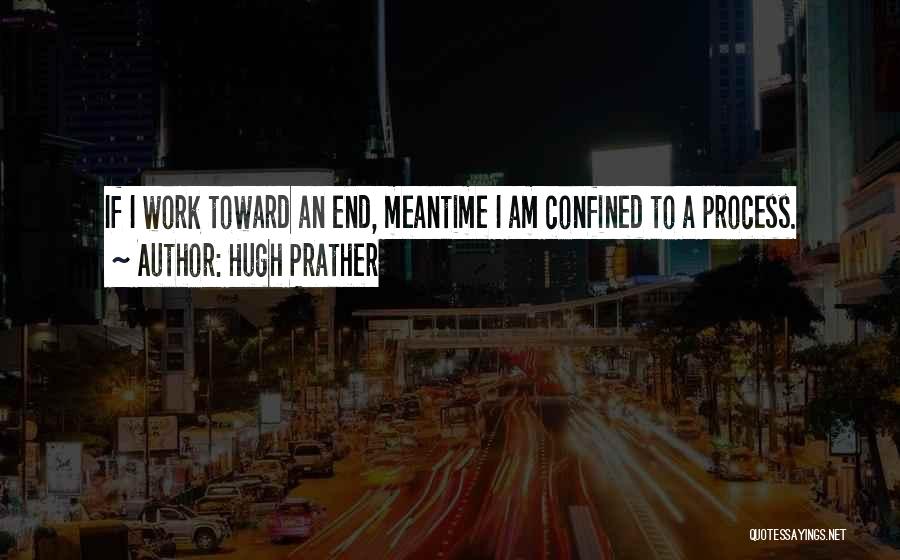 Hugh Prather Quotes: If I Work Toward An End, Meantime I Am Confined To A Process.