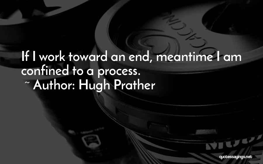 Hugh Prather Quotes: If I Work Toward An End, Meantime I Am Confined To A Process.