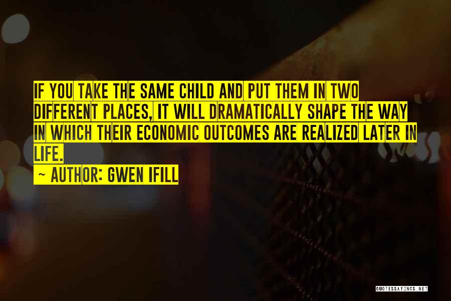 Gwen Ifill Quotes: If You Take The Same Child And Put Them In Two Different Places, It Will Dramatically Shape The Way In