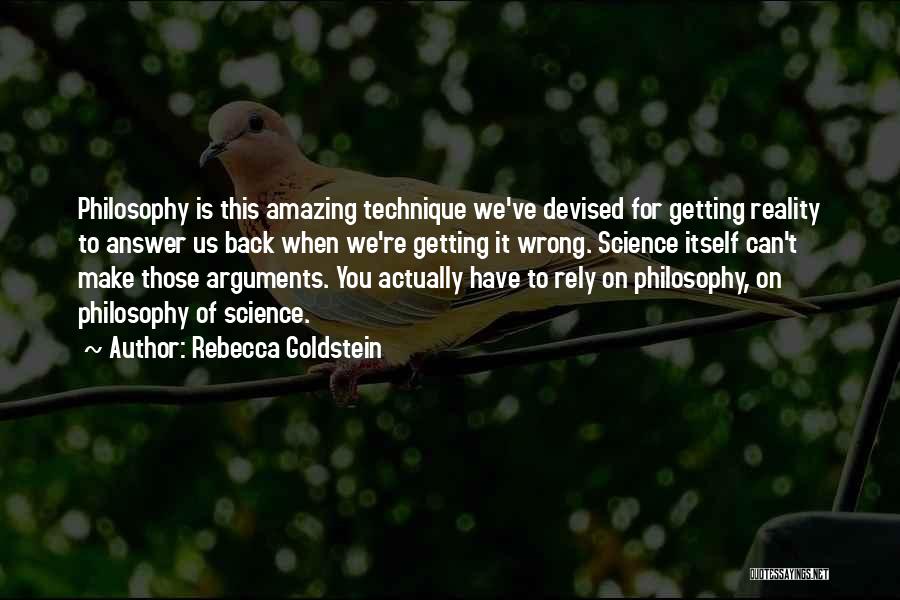 Rebecca Goldstein Quotes: Philosophy Is This Amazing Technique We've Devised For Getting Reality To Answer Us Back When We're Getting It Wrong. Science
