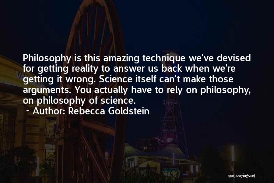 Rebecca Goldstein Quotes: Philosophy Is This Amazing Technique We've Devised For Getting Reality To Answer Us Back When We're Getting It Wrong. Science
